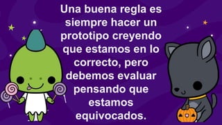 Una buena regla es
siempre hacer un
prototipo creyendo
que estamos en lo
correcto, pero
debemos evaluar
pensando que
estamos
equivocados.
 