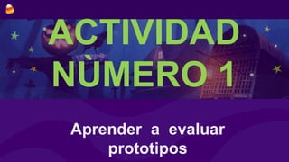 ACTIVIDAD
NÙMERO 1
Aprender a evaluar
prototipos
 