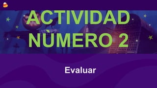 ACTIVIDAD
NÙMERO 2
Evaluar
 