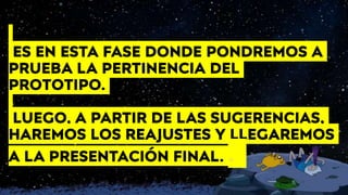 ES EN ESTA FASE DONDE PONDREMOS A
PRUEBA LA PERTINENCIA DEL
PROTOTIPO.
LUEGO, A PARTIR DE LAS SUGERENCIAS,
HAREMOS LOS REAJUSTES Y LLEGAREMOS
A LA PRESENTACIÓN FINAL. .
 