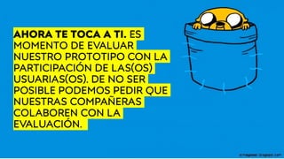 AHORA TE TOCA A TI. ES
MOMENTO DE EVALUAR
NUESTRO PROTOTIPO CON LA
PARTICIPACIÓN DE LAS(OS)
USUARIAS(OS). DE NO SER
POSIBLE PODEMOS PEDIR QUE
NUESTRAS COMPAÑERAS
COLABOREN CON LA
EVALUACIÓN.
 