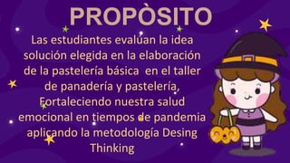 PROPÒSITO
Las estudiantes evalúan la idea
solución elegida en la elaboración
de la pastelería básica en el taller
de panadería y pastelería,
Fortaleciendo nuestra salud
emocional en tiempos de pandemia
aplicando la metodología Desing
Thinking
 
