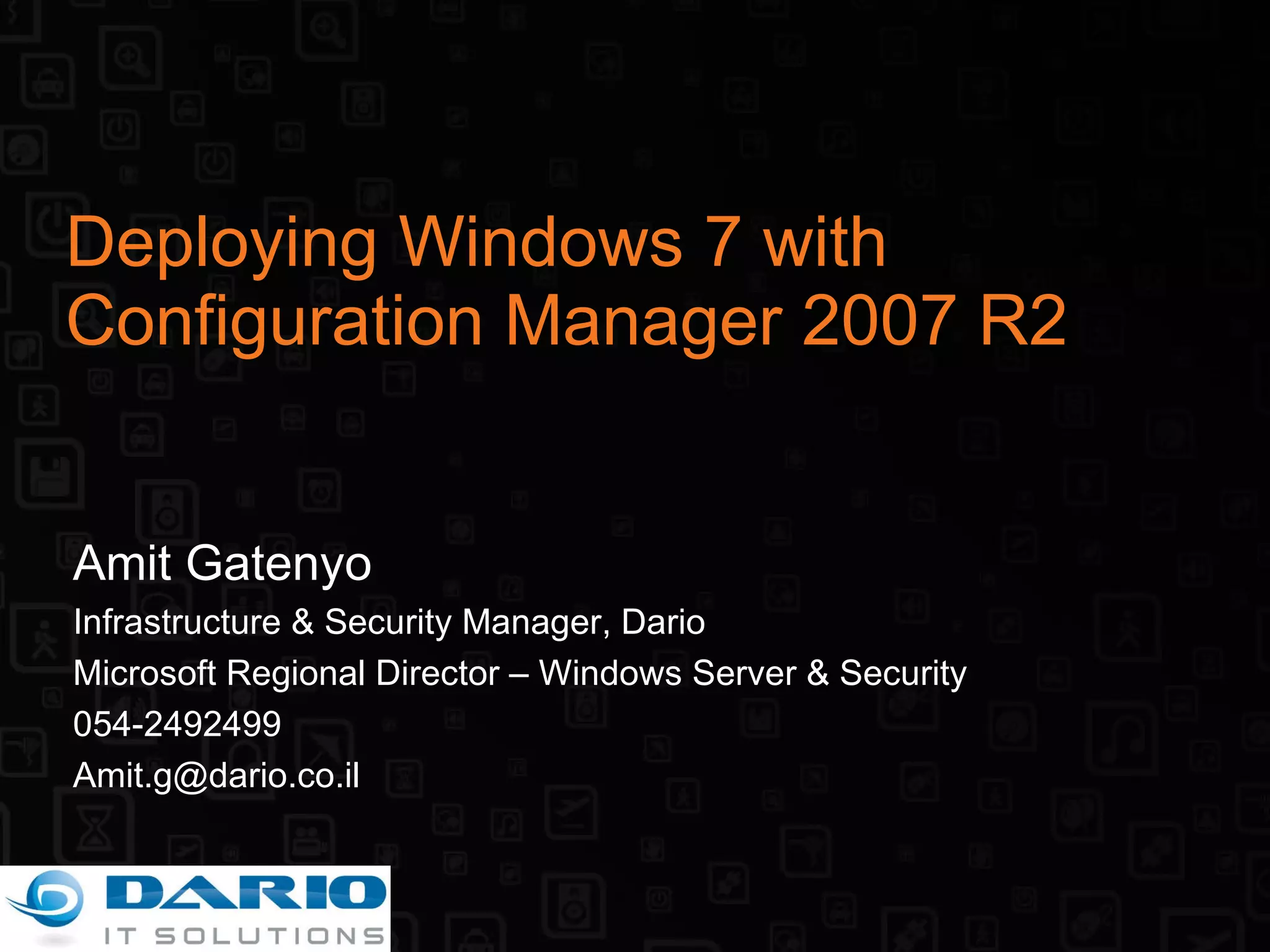 Deploying Windows 7 with Configuration Manager 2007 R2 Amit Gatenyo Infrastructure & Security Manager, Dario Microsoft Regional Director – Windows Server & Security 054-2492499 [email_address] 