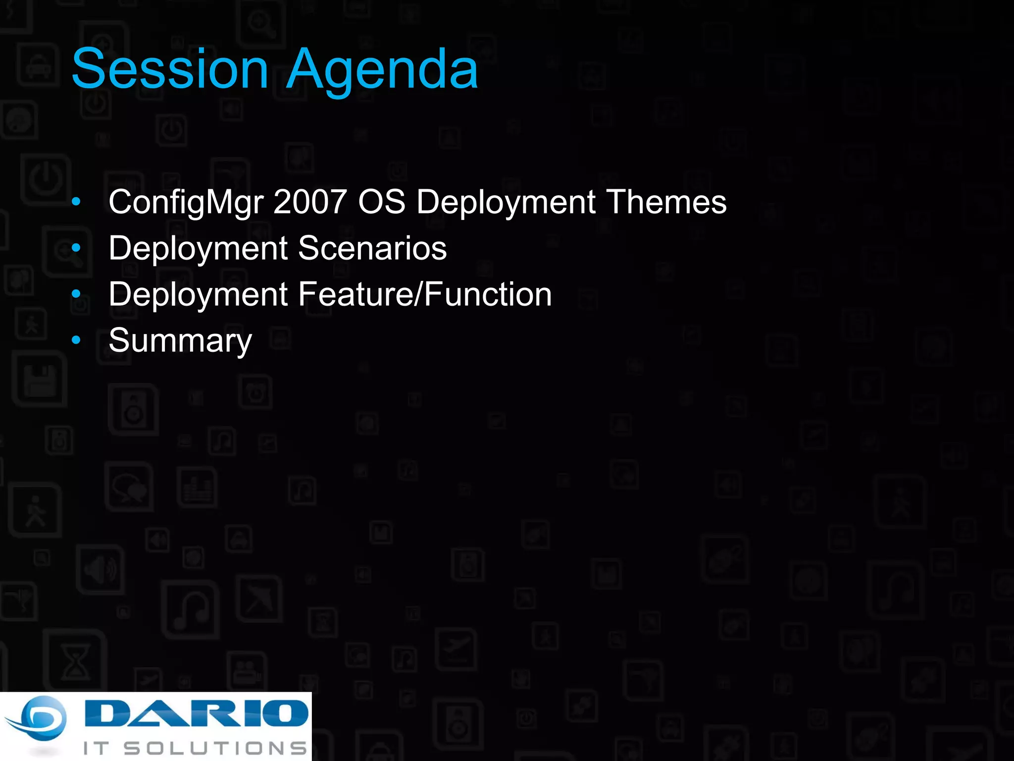 Session Agenda ConfigMgr 2007 OS Deployment Themes Deployment Scenarios Deployment Feature/Function Summary 