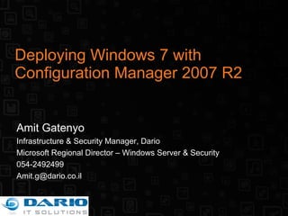 Deploying Windows 7 with Configuration Manager 2007 R2 Amit Gatenyo Infrastructure & Security Manager, Dario Microsoft Regional Director – Windows Server & Security 054-2492499 [email_address] 