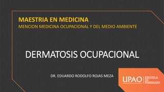 DERMATOSIS OCUPACIONAL
DR. EDUARDO RODOLFO ROJAS MEZA
MAESTRIA EN MEDICINA
MENCION MEDICINA OCUPACIONAL Y DEL MEDIO AMBIENTE
 