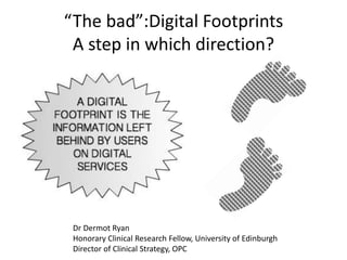 “The bad”:Digital Footprints
A step in which direction?
Dr Dermot Ryan
Honorary Clinical Research Fellow, University of Edinburgh
Director of Clinical Strategy, OPC
 