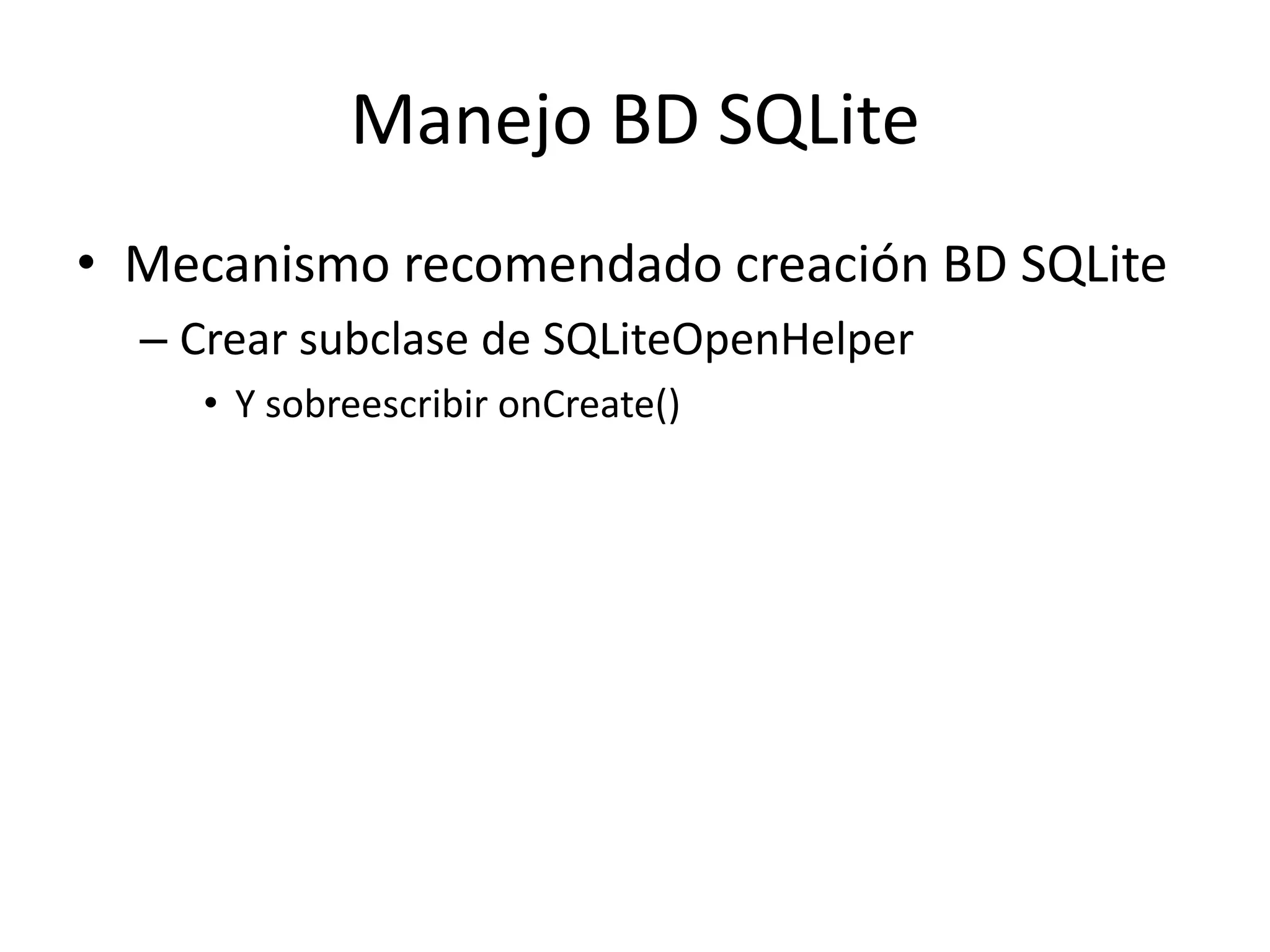 Manejo BD SQLite
• Mecanismo recomendado creación BD SQLite
– Crear subclase de SQLiteOpenHelper
• Y sobreescribir onCreate()
 