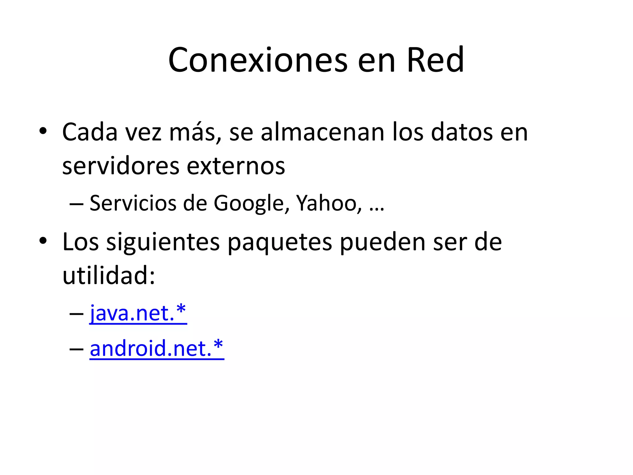 Conexiones en Red
• Cada vez más, se almacenan los datos en
servidores externos
– Servicios de Google, Yahoo, …
• Los siguientes paquetes pueden ser de
utilidad:
– java.net.*
– android.net.*
 