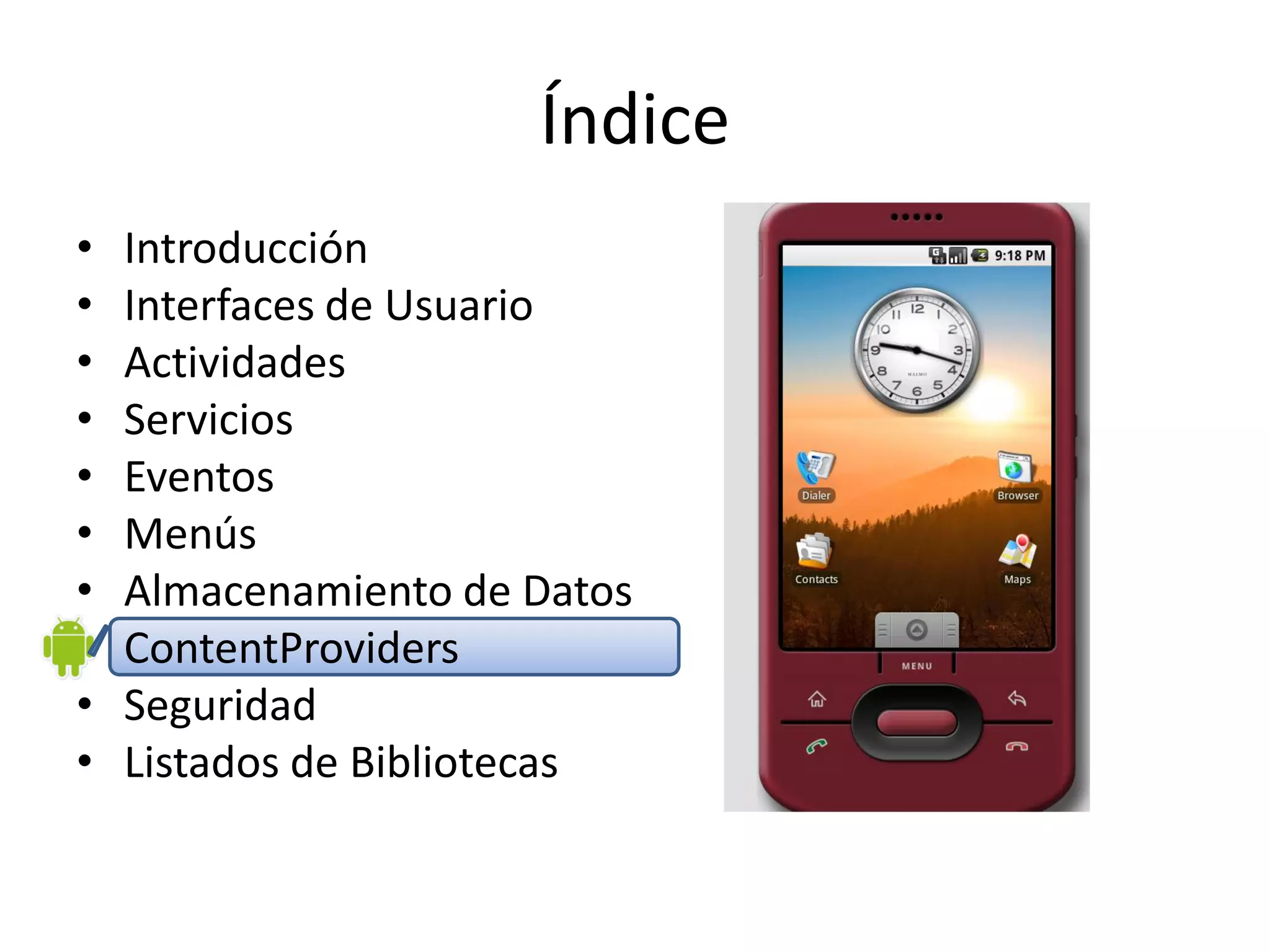 Índice
• Introducción
• Interfaces de Usuario
• Actividades
• Servicios
• Eventos
• Menús
• Almacenamiento de Datos
• ContentProviders
• Seguridad
• Listados de Bibliotecas
 