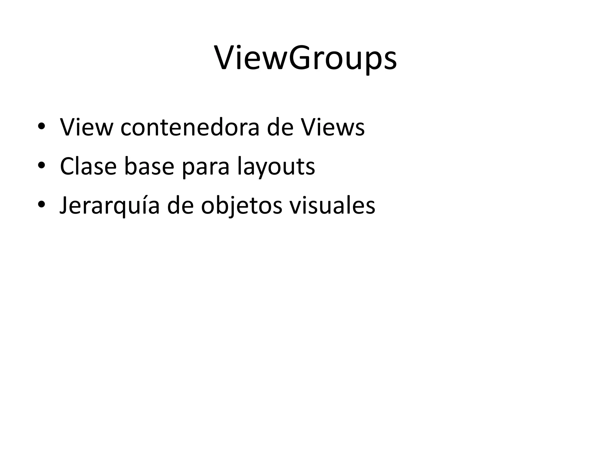 ViewGroups
• View contenedora de Views
• Clase base para layouts
• Jerarquía de objetos visuales
 
