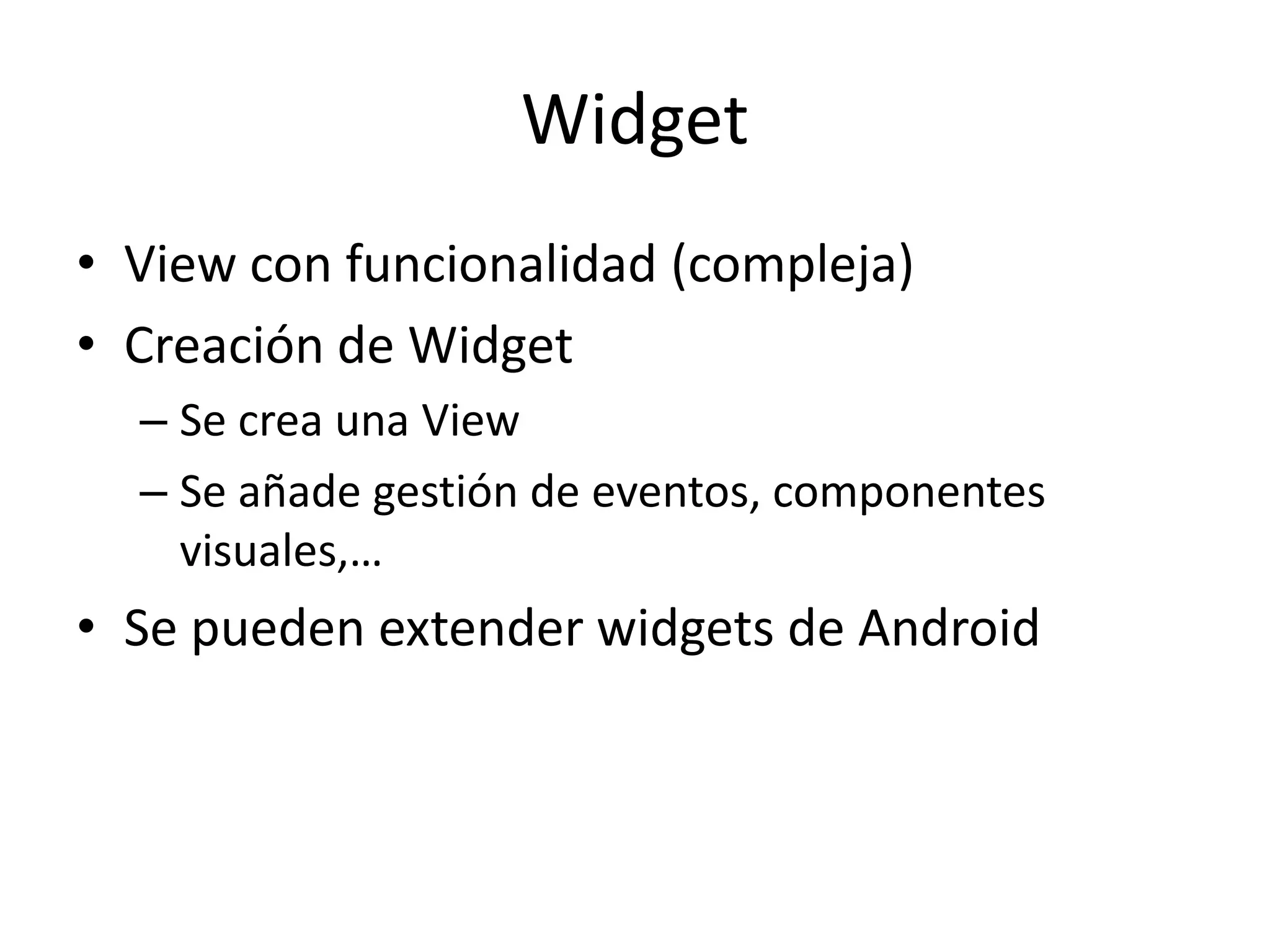 Widget
• View con funcionalidad (compleja)
• Creación de Widget
– Se crea una View
– Se añade gestión de eventos, componentes
visuales,…
• Se pueden extender widgets de Android
 