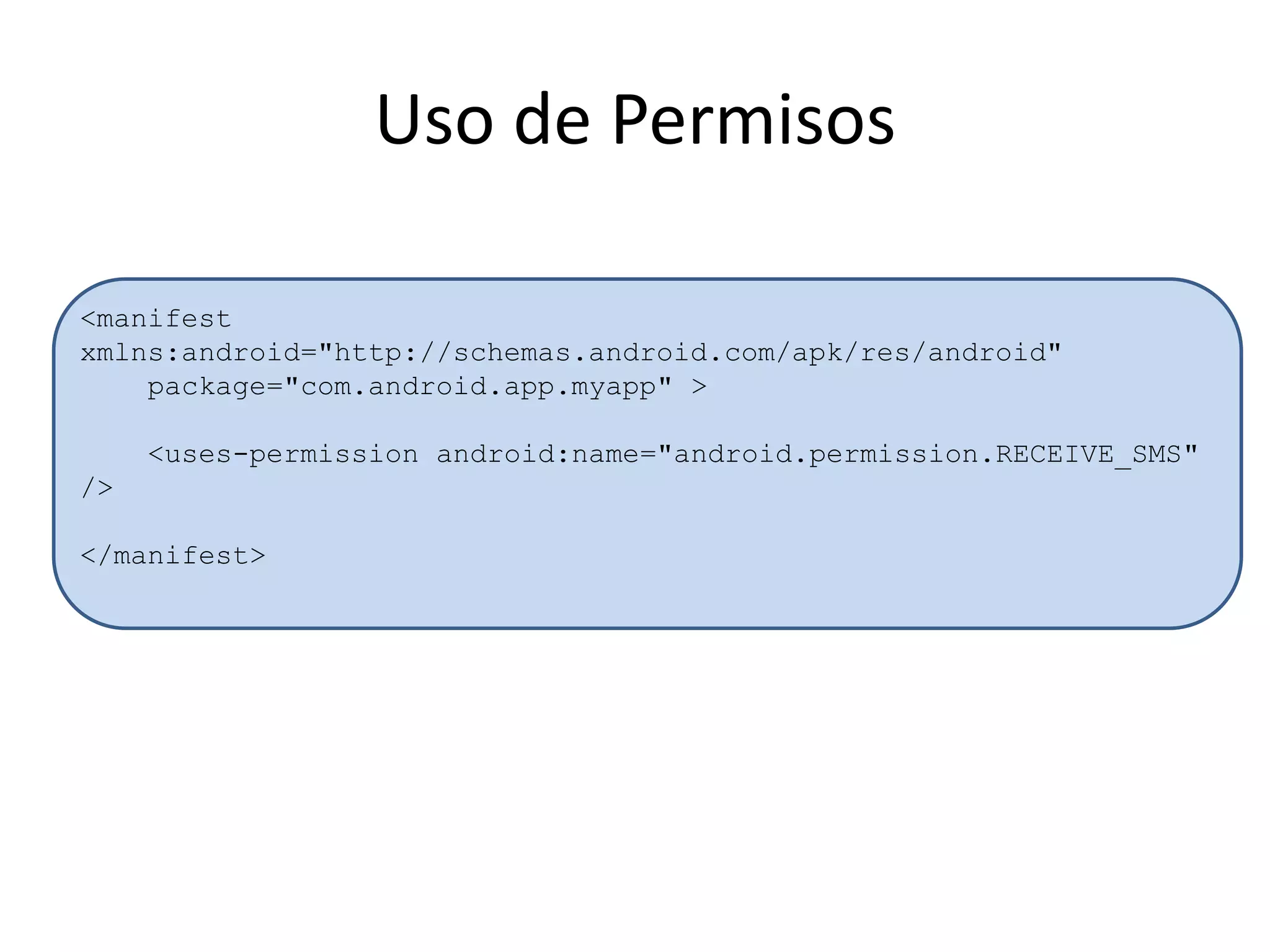 Uso de Permisos
<manifest
xmlns:android="http://schemas.android.com/apk/res/android"
package="com.android.app.myapp" >
<uses-permission android:name="android.permission.RECEIVE_SMS"
/>
</manifest>
 