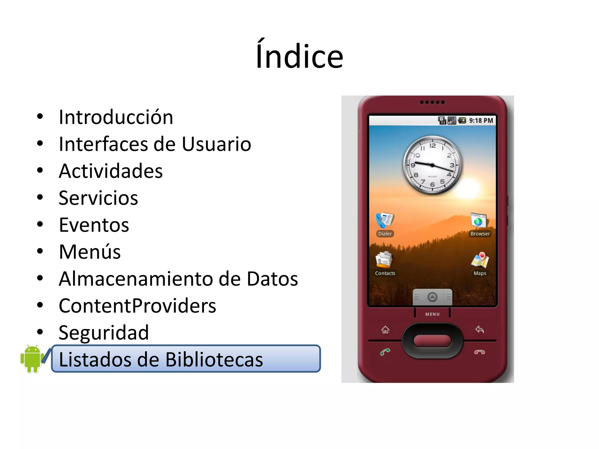 Índice
• Introducción
• Interfaces de Usuario
• Actividades
• Servicios
• Eventos
• Menús
• Almacenamiento de Datos
• ContentProviders
• Seguridad
• Listados de Bibliotecas
 