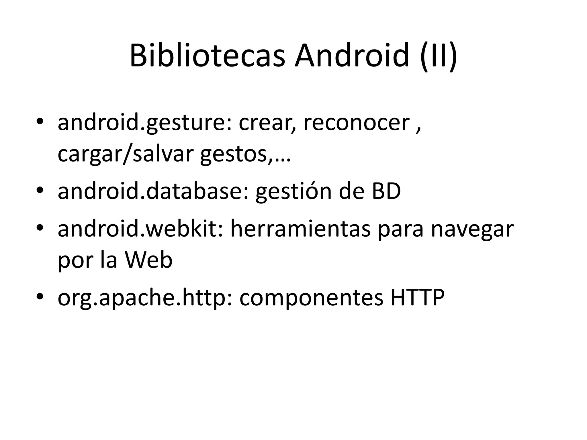 Bibliotecas Android (II)
• android.gesture: crear, reconocer ,
cargar/salvar gestos,…
• android.database: gestión de BD
• android.webkit: herramientas para navegar
por la Web
• org.apache.http: componentes HTTP
 