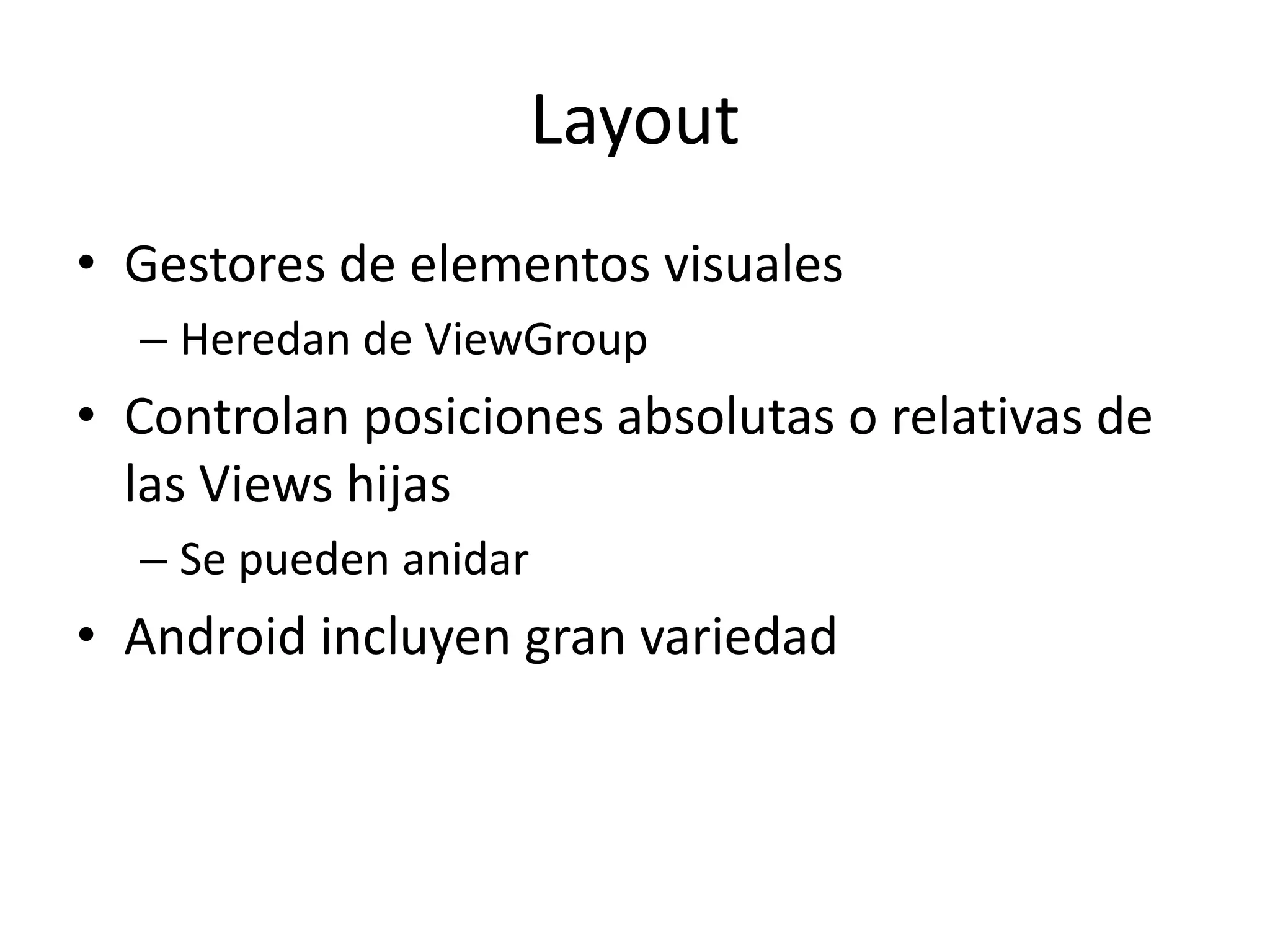 Layout
• Gestores de elementos visuales
– Heredan de ViewGroup
• Controlan posiciones absolutas o relativas de
las Views hijas
– Se pueden anidar
• Android incluyen gran variedad
 