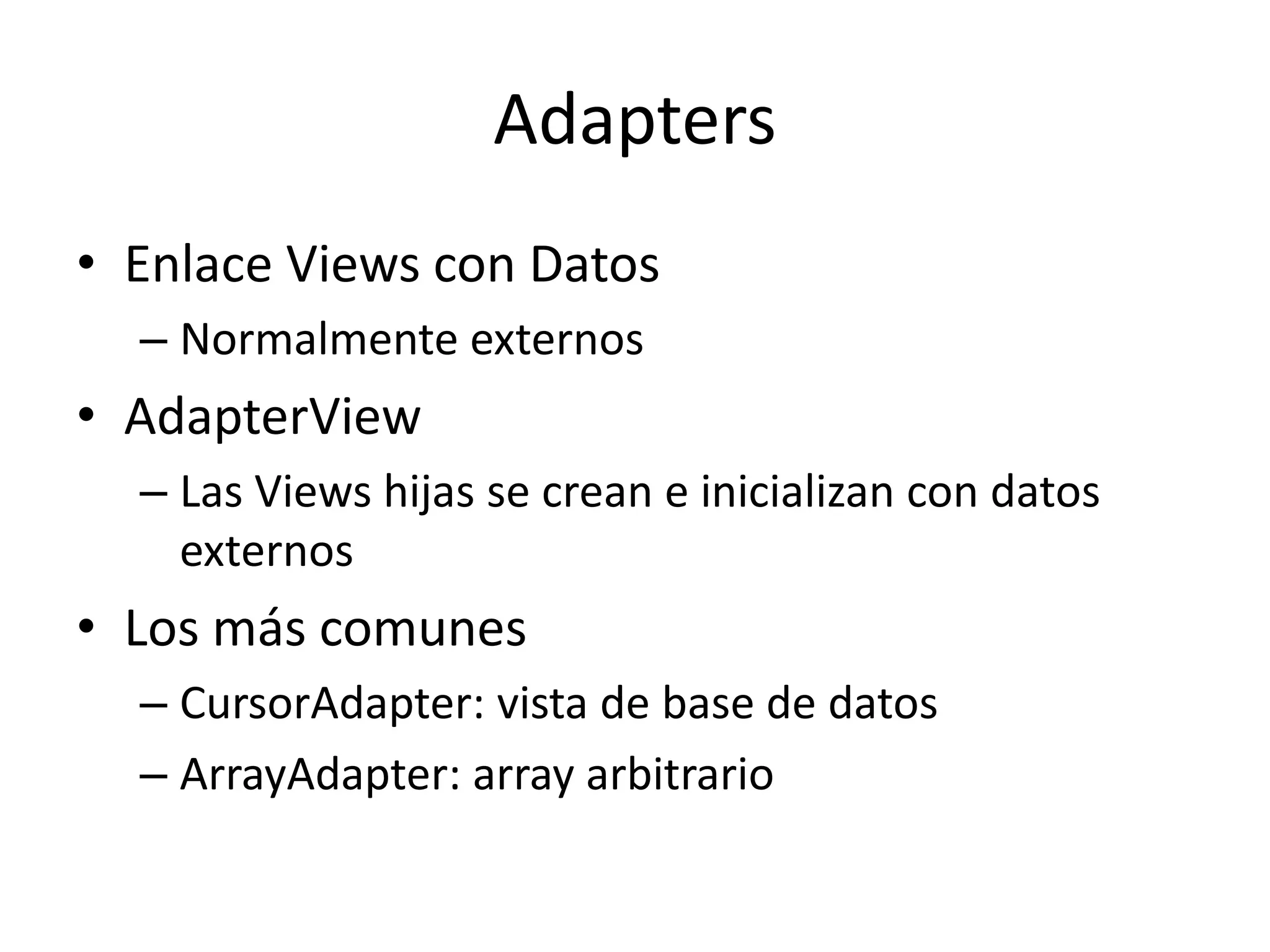 Adapters
• Enlace Views con Datos
– Normalmente externos
• AdapterView
– Las Views hijas se crean e inicializan con datos
externos
• Los más comunes
– CursorAdapter: vista de base de datos
– ArrayAdapter: array arbitrario
 