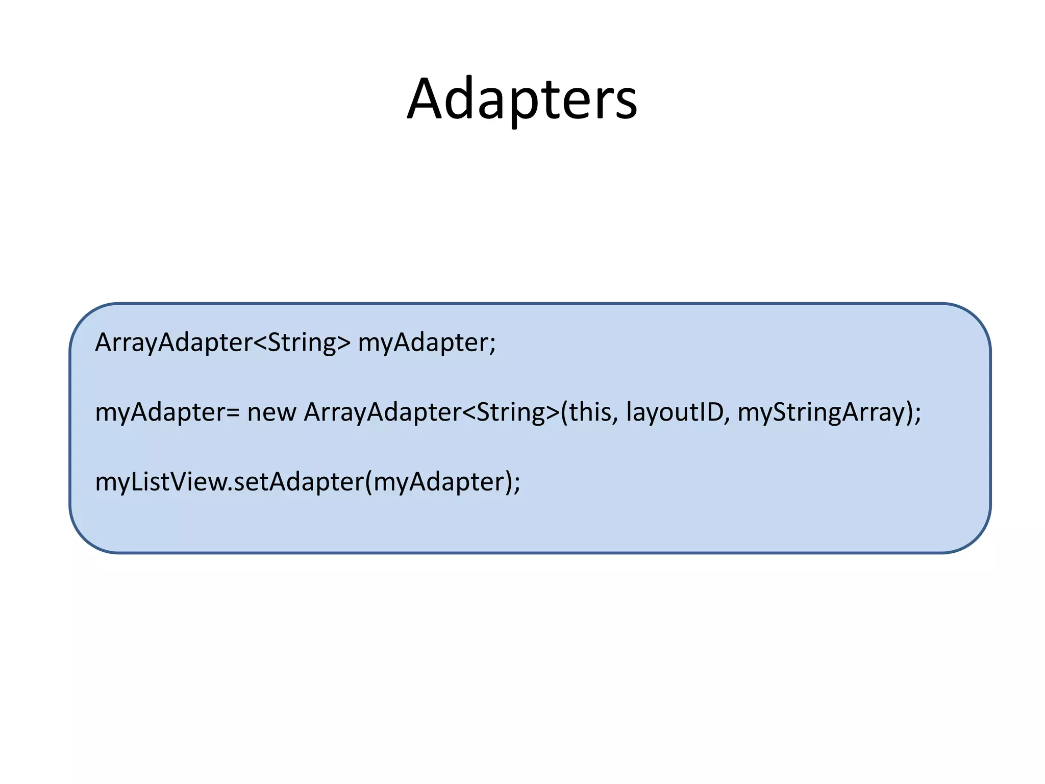 Adapters
ArrayAdapter<String> myAdapter;
myAdapter= new ArrayAdapter<String>(this, layoutID, myStringArray);
myListView.setAdapter(myAdapter);
 