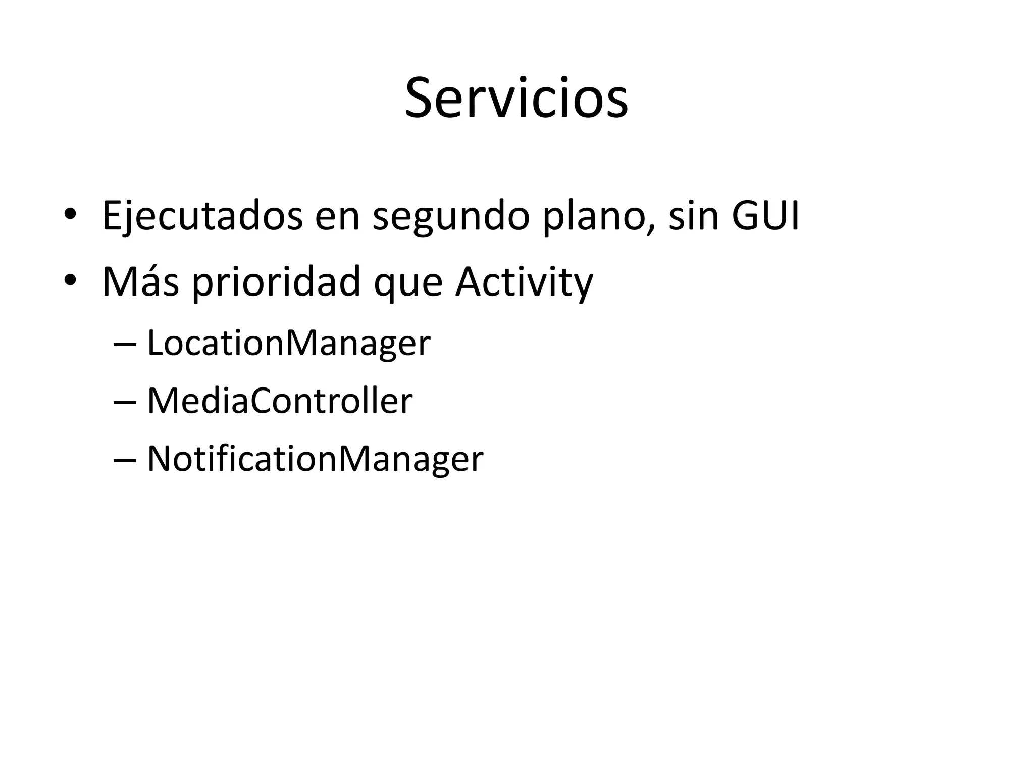 Servicios
• Ejecutados en segundo plano, sin GUI
• Más prioridad que Activity
– LocationManager
– MediaController
– NotificationManager
 