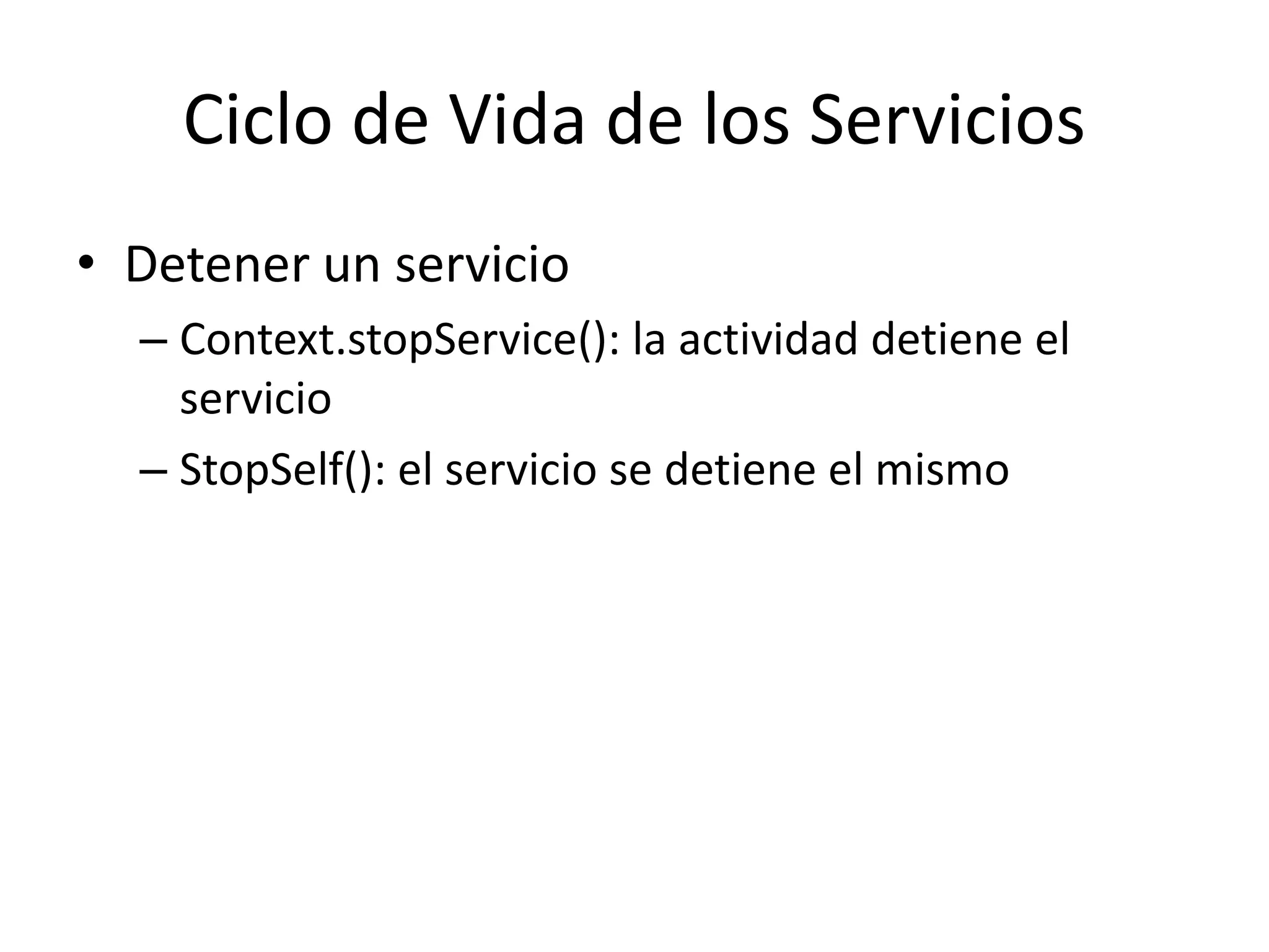 Ciclo de Vida de los Servicios
• Detener un servicio
– Context.stopService(): la actividad detiene el
servicio
– StopSelf(): el servicio se detiene el mismo
 