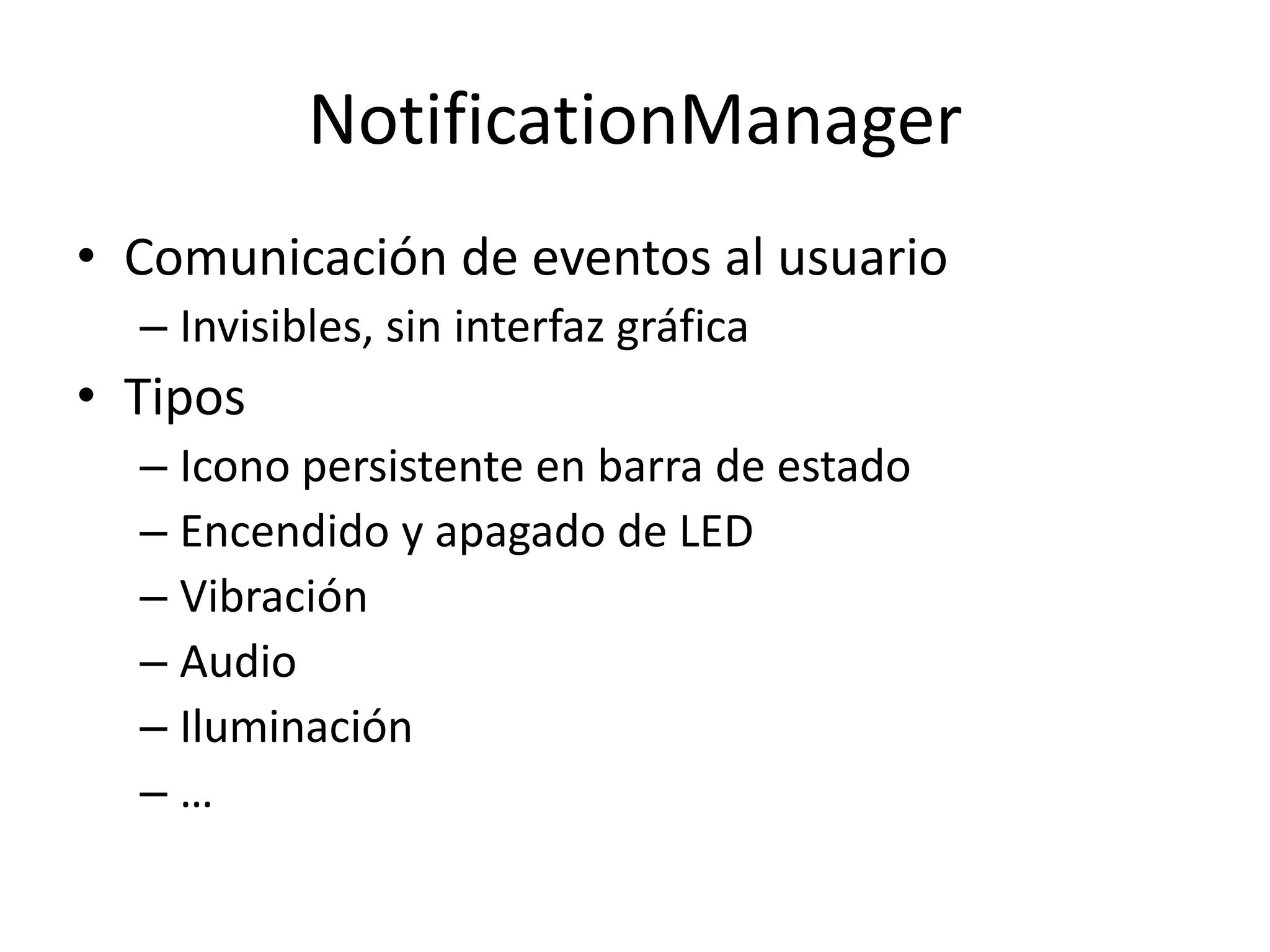 NotificationManager
• Comunicación de eventos al usuario
– Invisibles, sin interfaz gráfica
• Tipos
– Icono persistente en barra de estado
– Encendido y apagado de LED
– Vibración
– Audio
– Iluminación
– …
 
