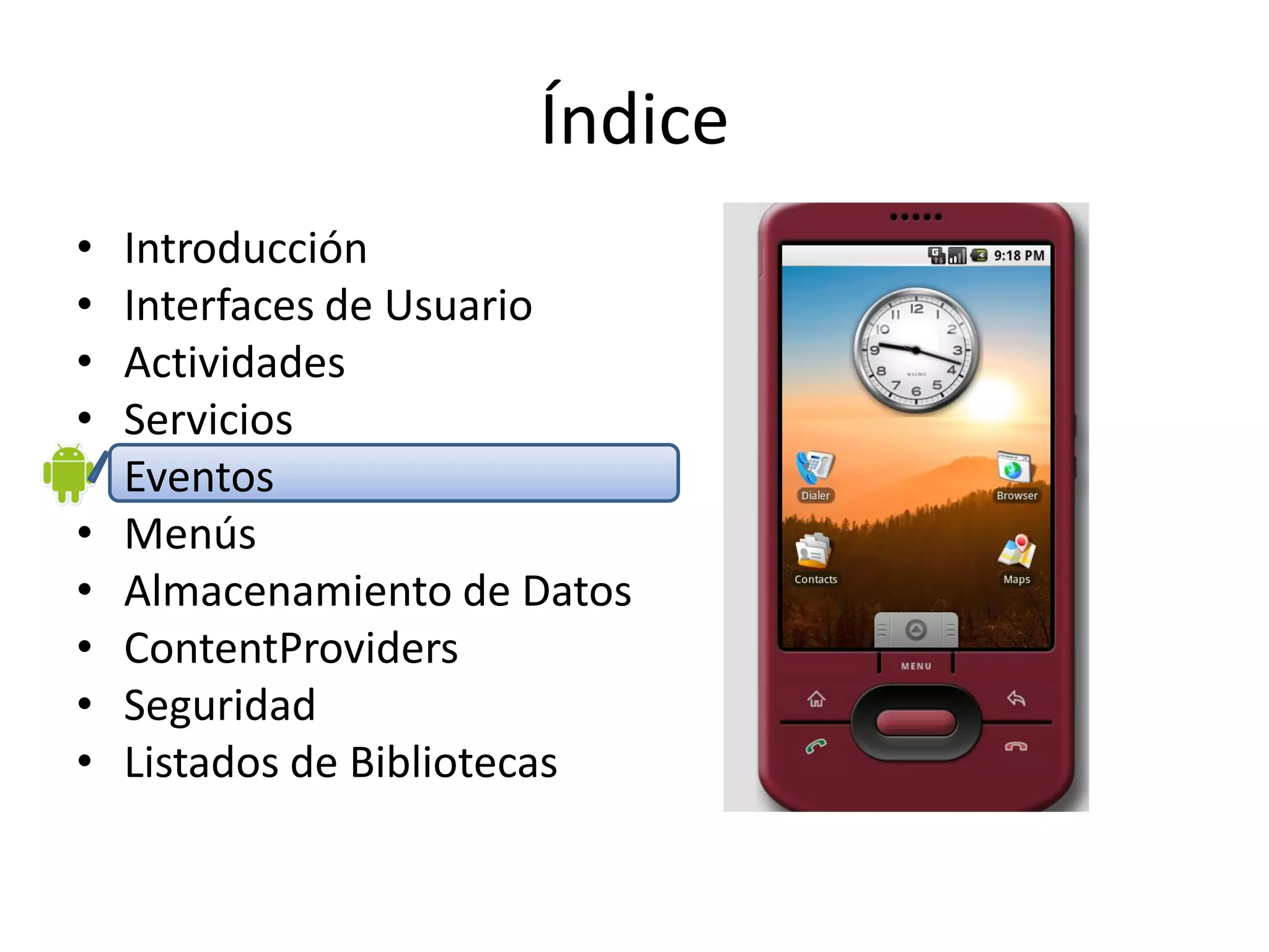 Índice
• Introducción
• Interfaces de Usuario
• Actividades
• Servicios
• Eventos
• Menús
• Almacenamiento de Datos
• ContentProviders
• Seguridad
• Listados de Bibliotecas
 