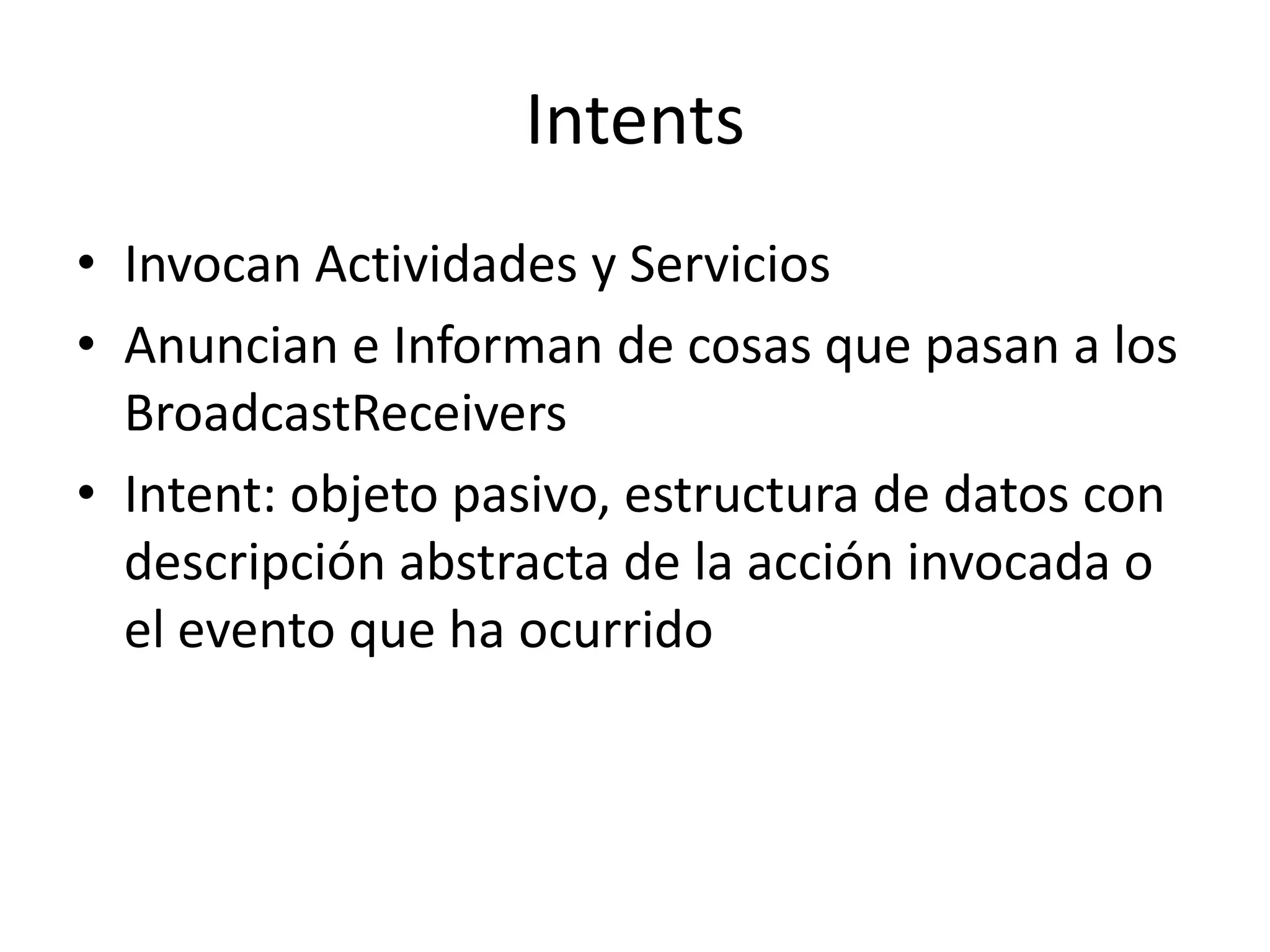 Intents
• Invocan Actividades y Servicios
• Anuncian e Informan de cosas que pasan a los
BroadcastReceivers
• Intent: objeto pasivo, estructura de datos con
descripción abstracta de la acción invocada o
el evento que ha ocurrido
 