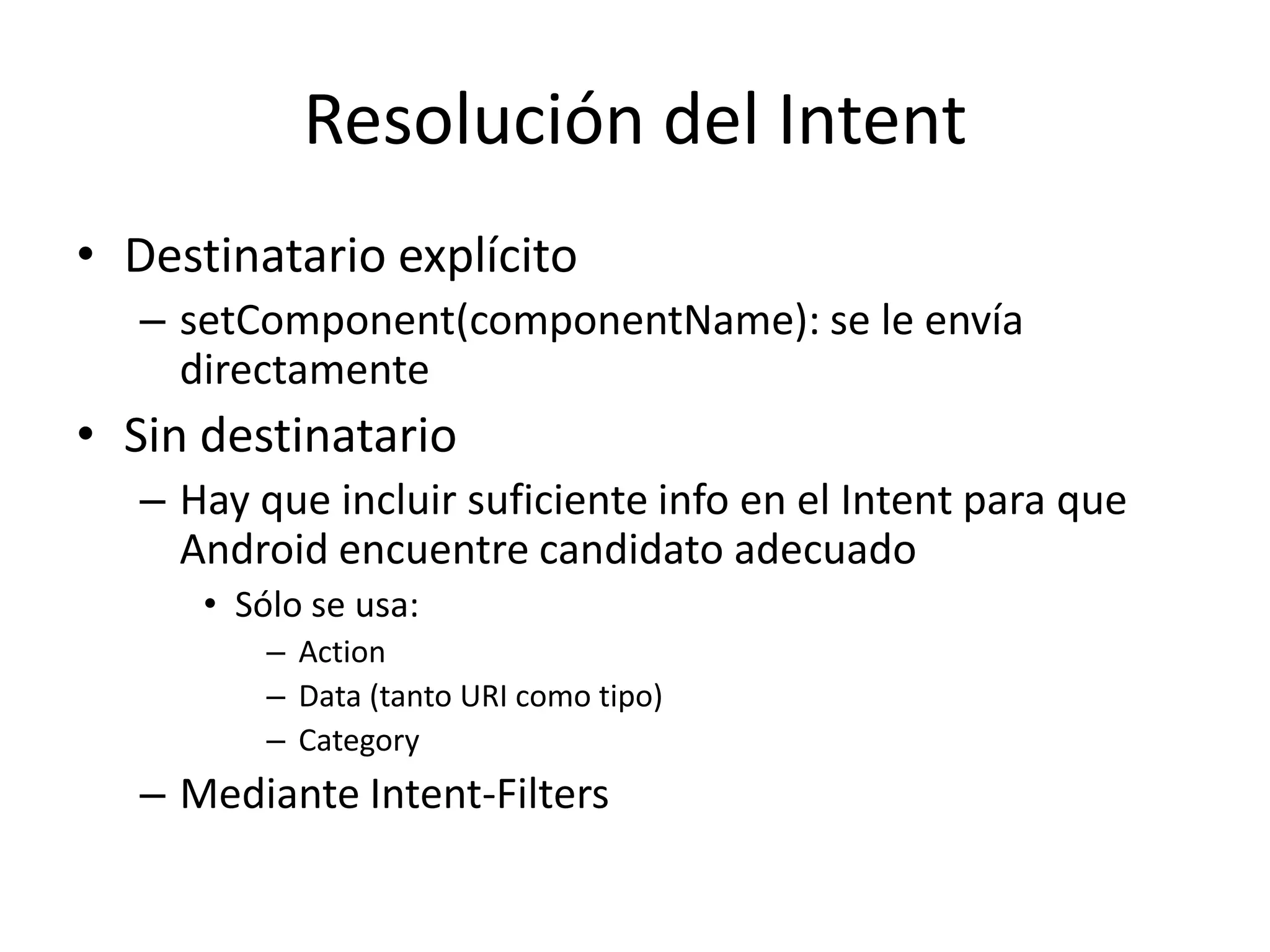 Resolución del Intent
• Destinatario explícito
– setComponent(componentName): se le envía
directamente
• Sin destinatario
– Hay que incluir suficiente info en el Intent para que
Android encuentre candidato adecuado
• Sólo se usa:
– Action
– Data (tanto URI como tipo)
– Category
– Mediante Intent-Filters
 