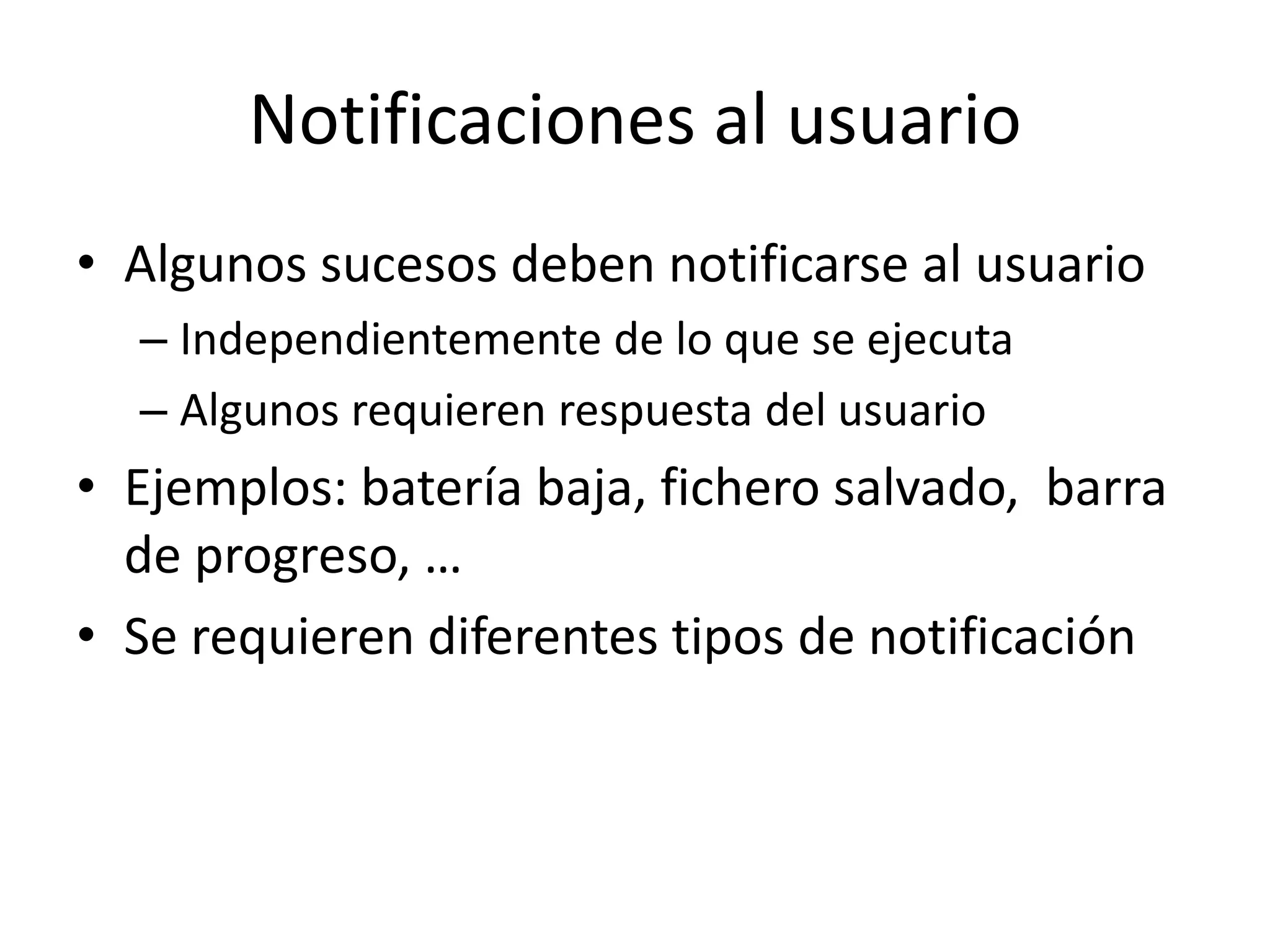 Notificaciones al usuario
• Algunos sucesos deben notificarse al usuario
– Independientemente de lo que se ejecuta
– Algunos requieren respuesta del usuario
• Ejemplos: batería baja, fichero salvado, barra
de progreso, …
• Se requieren diferentes tipos de notificación
 