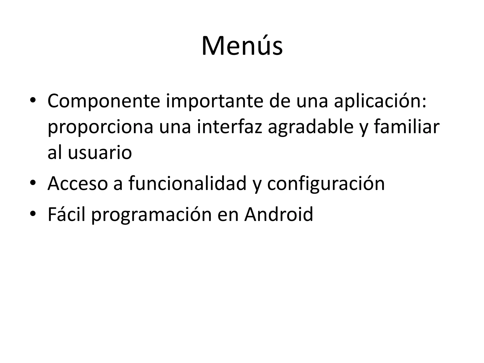 Menús
• Componente importante de una aplicación:
proporciona una interfaz agradable y familiar
al usuario
• Acceso a funcionalidad y configuración
• Fácil programación en Android
 