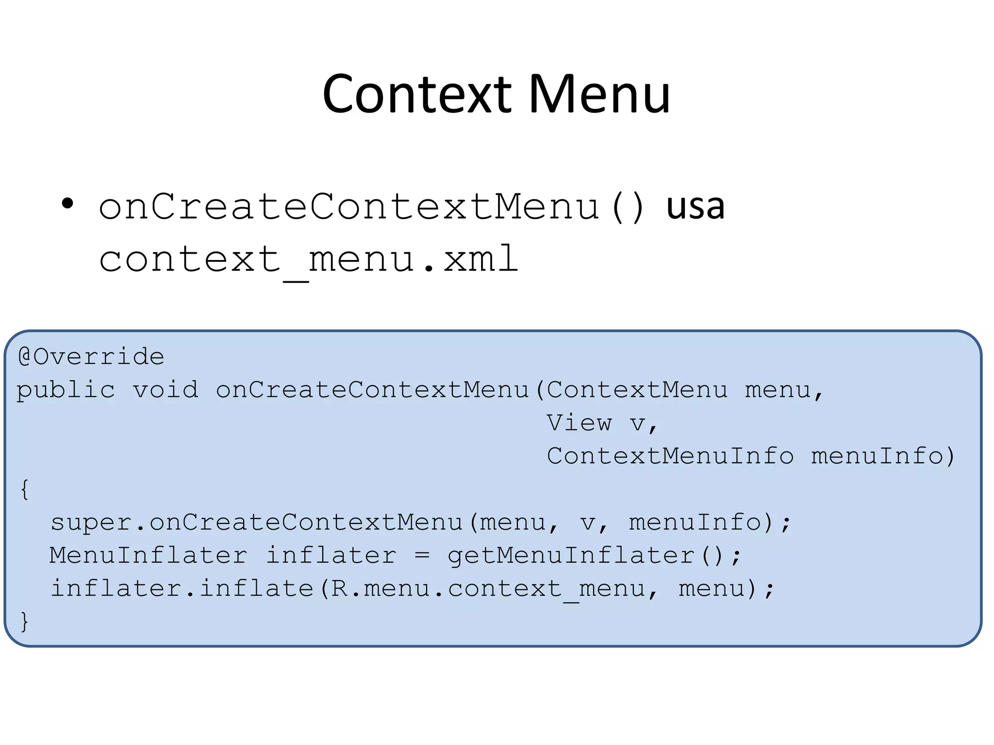 Context Menu
• onCreateContextMenu() usa
context_menu.xml
@Override
public void onCreateContextMenu(ContextMenu menu,
View v,
ContextMenuInfo menuInfo)
{
super.onCreateContextMenu(menu, v, menuInfo);
MenuInflater inflater = getMenuInflater();
inflater.inflate(R.menu.context_menu, menu);
}
 