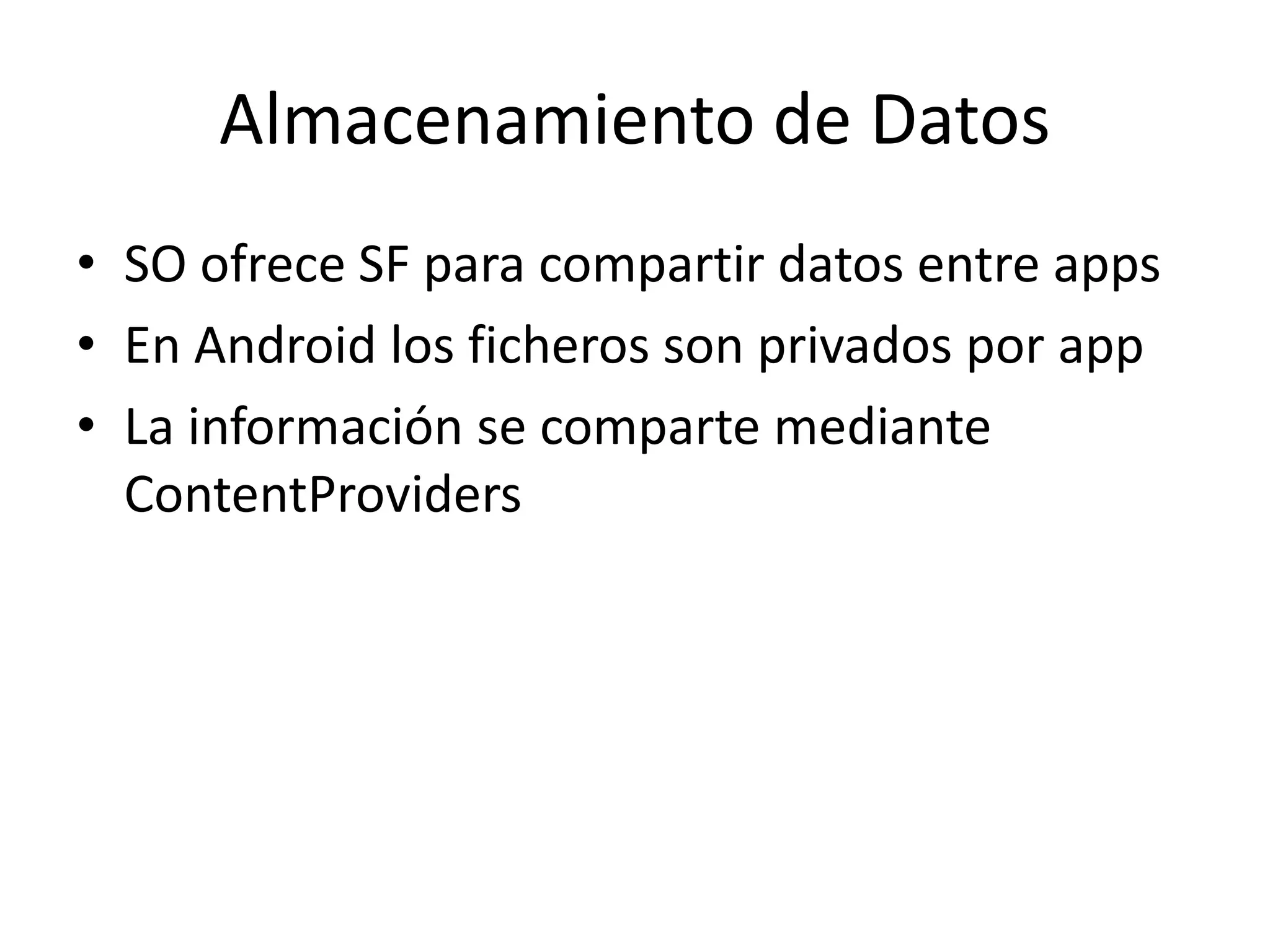 Almacenamiento de Datos
• SO ofrece SF para compartir datos entre apps
• En Android los ficheros son privados por app
• La información se comparte mediante
ContentProviders
 