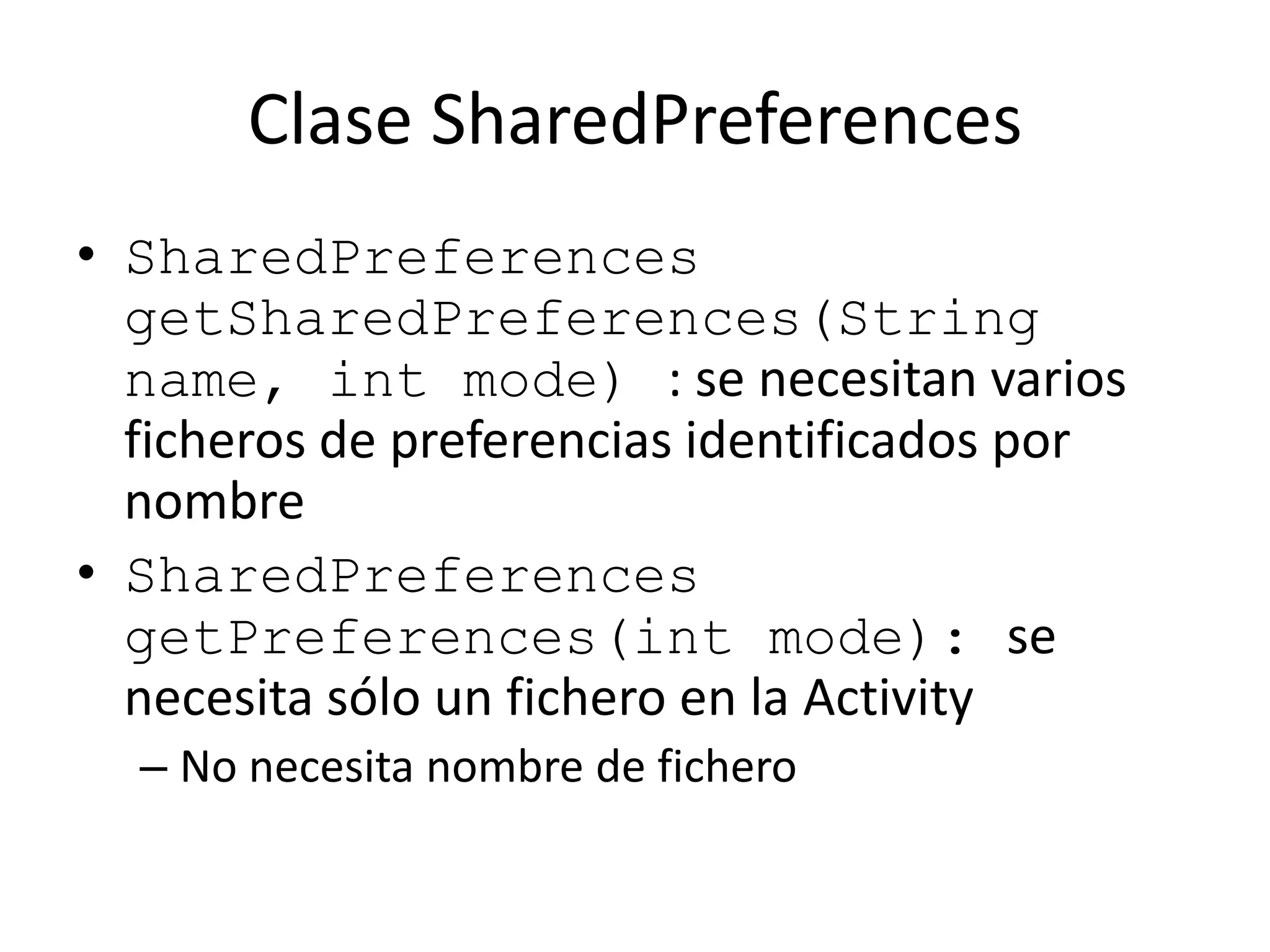 Clase SharedPreferences
• SharedPreferences
getSharedPreferences(String
name, int mode) : se necesitan varios
ficheros de preferencias identificados por
nombre
• SharedPreferences
getPreferences(int mode): se
necesita sólo un fichero en la Activity
– No necesita nombre de fichero
 