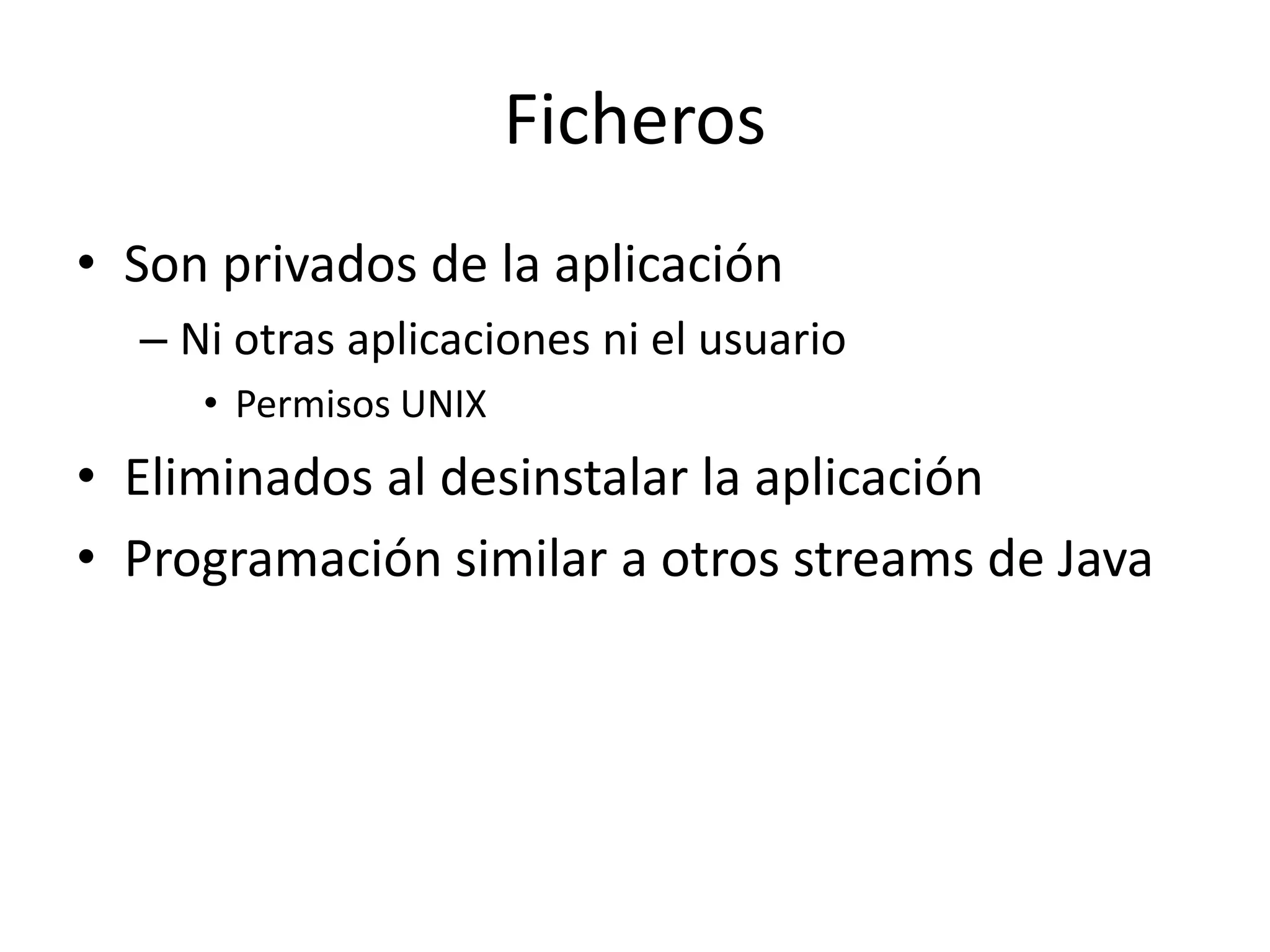 Ficheros
• Son privados de la aplicación
– Ni otras aplicaciones ni el usuario
• Permisos UNIX
• Eliminados al desinstalar la aplicación
• Programación similar a otros streams de Java
 