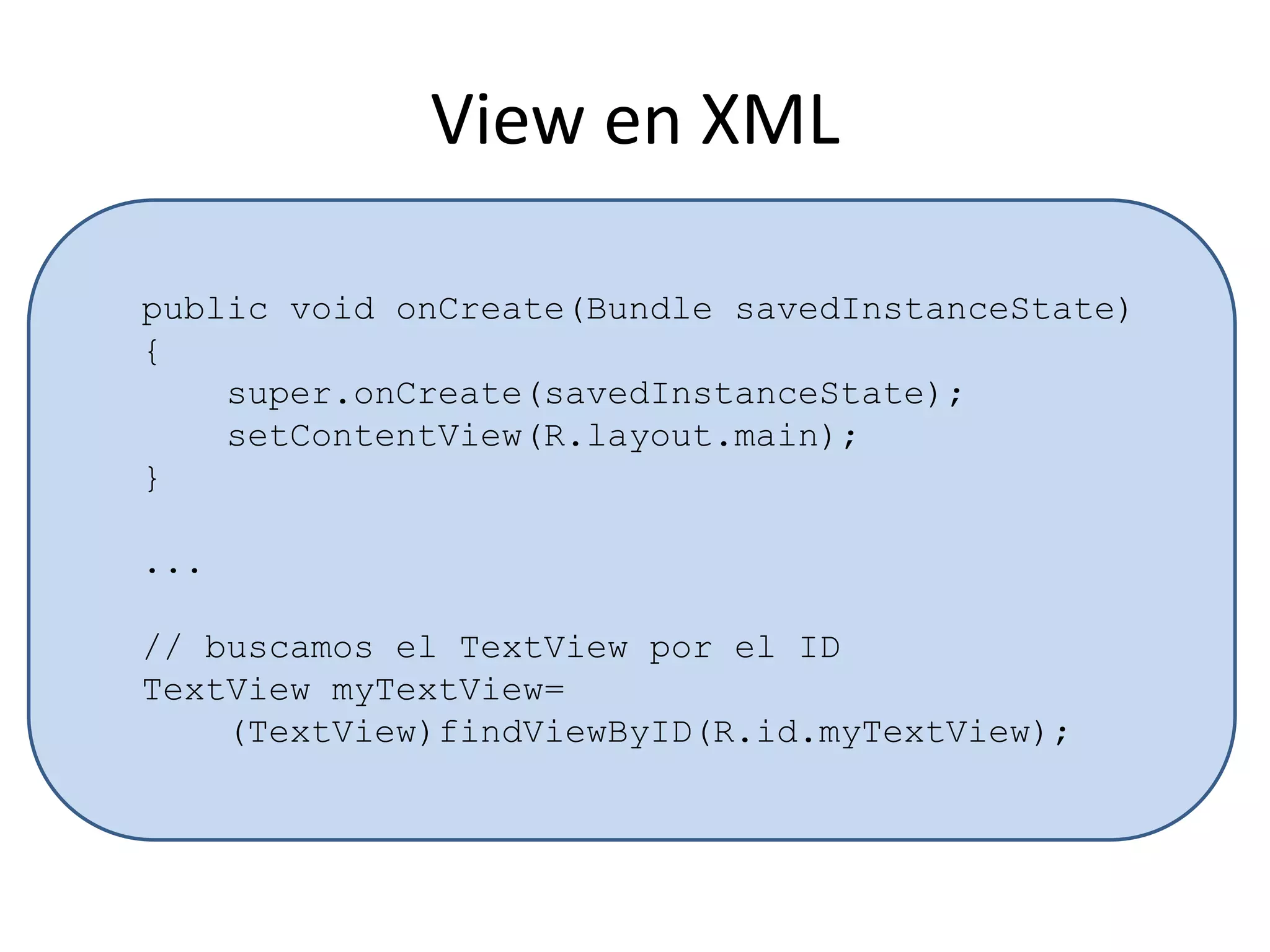 View en XML
public void onCreate(Bundle savedInstanceState)
{
super.onCreate(savedInstanceState);
setContentView(R.layout.main);
}
...
// buscamos el TextView por el ID
TextView myTextView=
(TextView)findViewByID(R.id.myTextView);
 