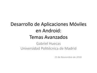 Desarrollo de Aplicaciones Móviles
en Android:
Temas Avanzados
Gabriel Huecas
Universidad Politécnica de Madrid
23 de Noviembre de 2010
 
