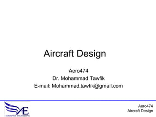 Aircraft Design
              Aero474
        Dr. Mohammad Tawfik
E-mail: Mohammad.tawfik@gmail.com


                                           Aero474
                                    Aircraft Design
 