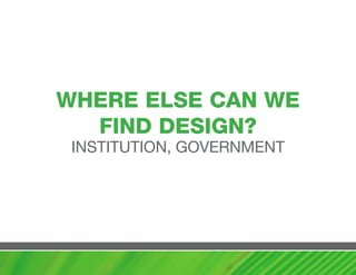 whERE ELSE caN wE
  FIND DESIGN?
 INSTITUTION, GOVERNMENT
 