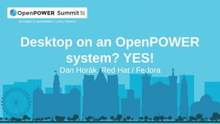 Desktop on an OpenPOWER
system? YES!
Dan Horák, Red Hat / Fedora
 