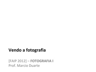 Vendo a fotografia

[FAIP 2012] – FOTOGRAFIA I
Prof. Marcio Duarte
 