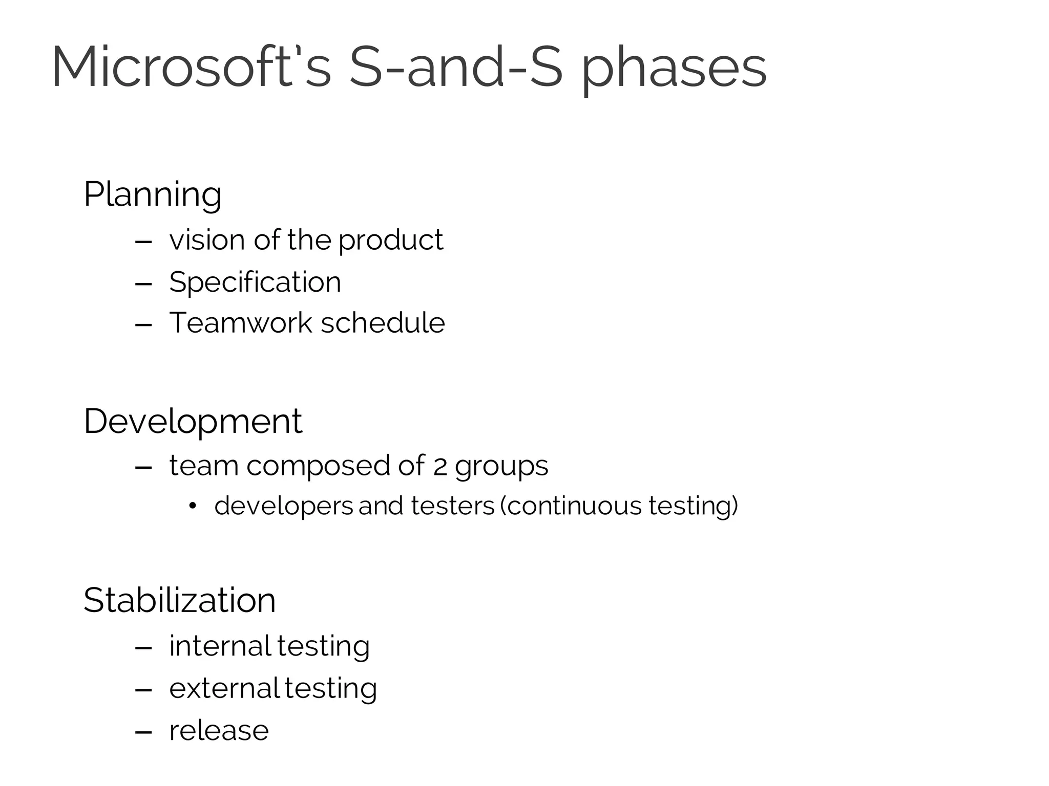 Microsoft’s S-and-S phases
Planning
– vision of the product
– Specification
– Teamwork schedule
Development
– team composed of 2 groups
• developers and testers (continuous testing)
Stabilization
– internal testing
– externaltesting
– release
 