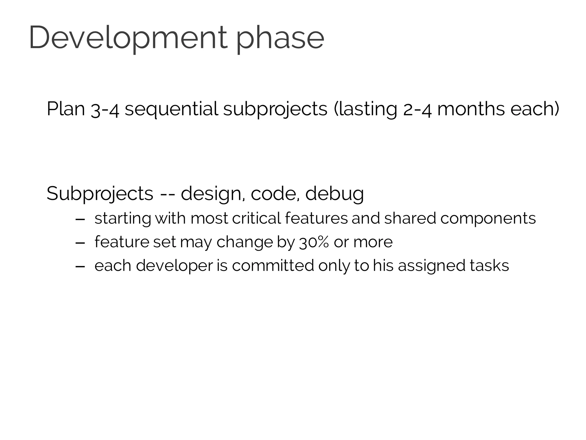 Development phase
Plan 3-4 sequential subprojects (lasting 2-4 months each)
Subprojects -- design, code, debug
– starting with most critical features and shared components
– feature set may change by 30% or more
– each developer is committed only to his assigned tasks
 