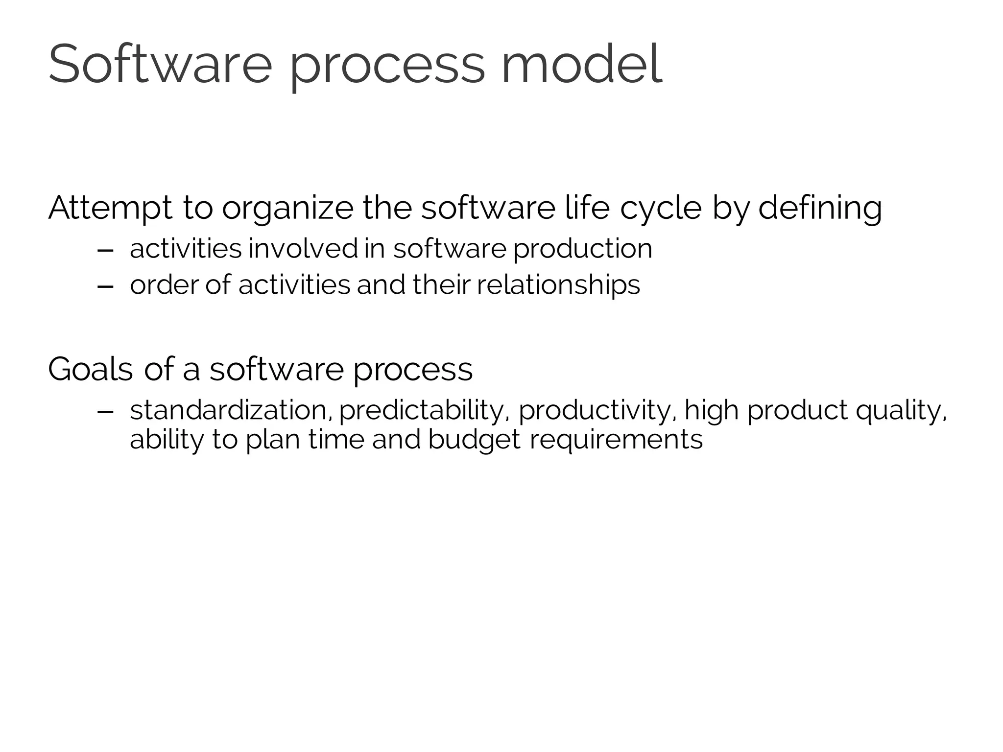 Software process model
Attempt to organize the software life cycle by defining
– activities involved in software production
– order of activities and their relationships
Goals of a software process
– standardization, predictability, productivity, high product quality,
ability to plan time and budget requirements
 