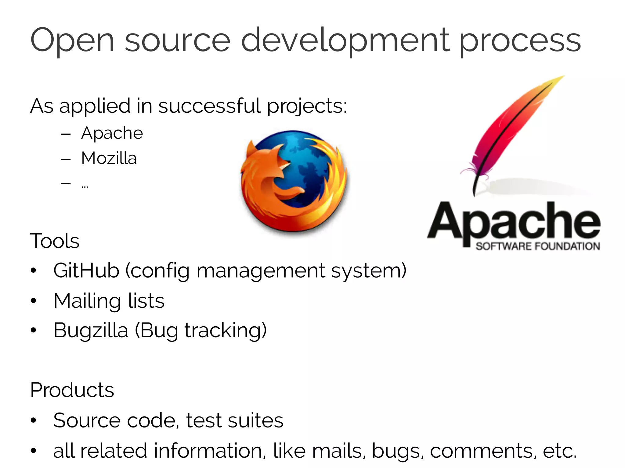 Open source development process
As applied in successful projects:
– Apache
– Mozilla
– …
Tools
• GitHub (config management system)
• Mailing lists
• Bugzilla (Bug tracking)
Products
• Source code, test suites
• all related information, like mails, bugs, comments, etc.
 