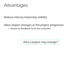 Advantages
Reduce risks by improving visibility
Allow project changes as the project progresses
– based on feedback from the customer
Why a project may change?
 