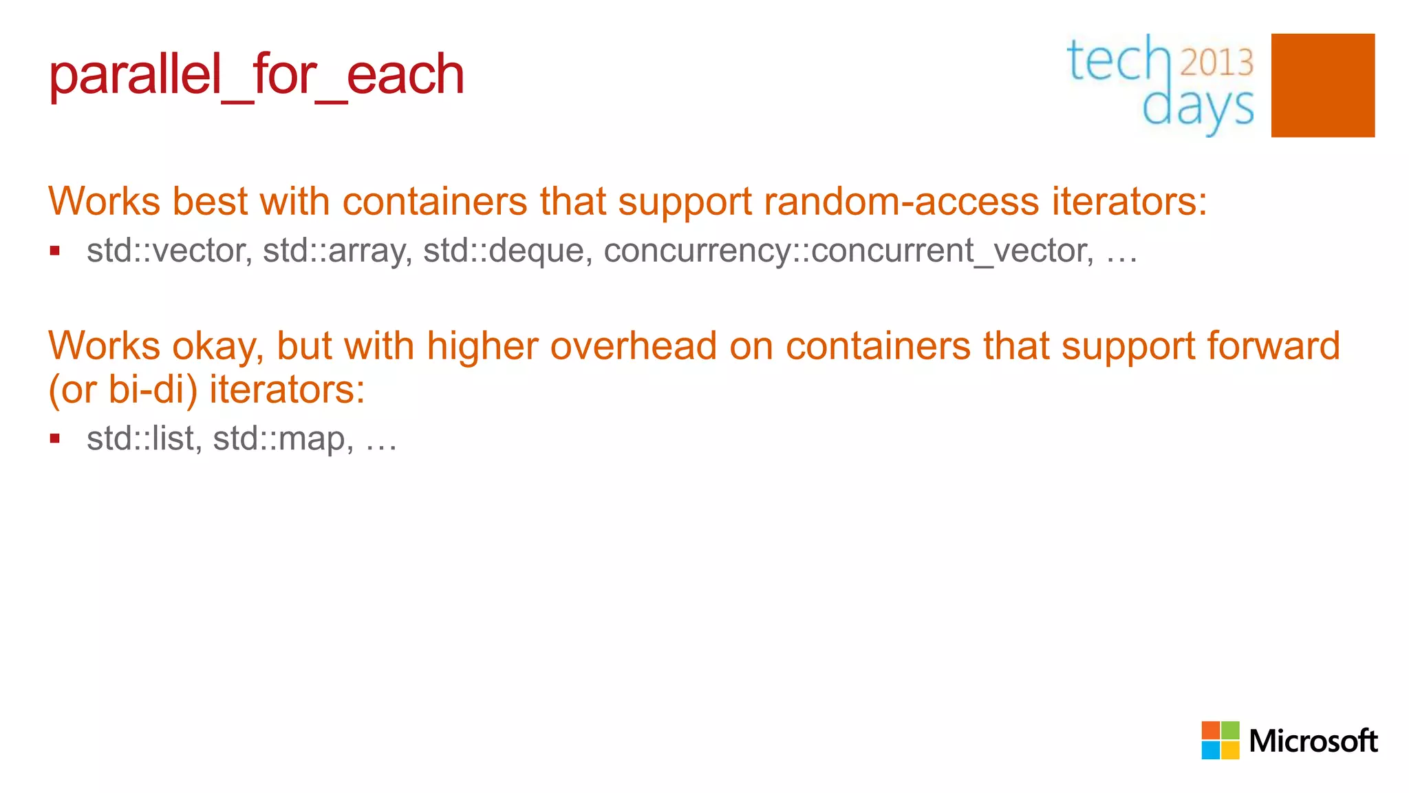parallel_for_each

Works best with containers that support random-access iterators:
 std::vector, std::array, std::deque, concurrency::concurrent_vector, …


Works okay, but with higher overhead on containers that support forward
(or bi-di) iterators:
 std::list, std::map, …
 