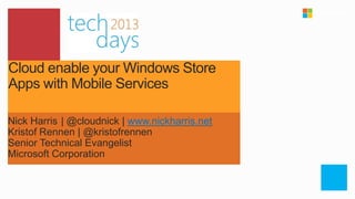 Cloud enable your Windows Store
Apps with Mobile Services

Nick Harris | @cloudnick | www.nickharris.net
Kristof Rennen | @kristofrennen
Senior Technical Evangelist
Microsoft Corporation
 