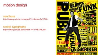 motion design

saul bass
http://www.youtube.com/watch?v=lAmem5wVOUU


kinetic typography
http://www.youtube.com/watch?v=47NbXRq2dlI
 