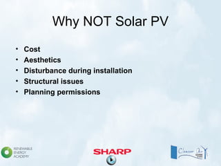 Why NOT Solar PV
• Cost
• Aesthetics
• Disturbance during installation
• Structural issues
• Planning permissions
 