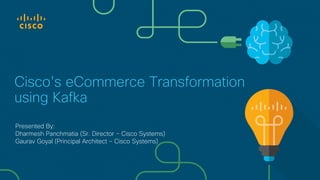 Cisco's eCommerce Transformation
using Kafka
Presented By:
Dharmesh Panchmatia (Sr. Director – Cisco Systems)
Gaurav Goyal (Principal Architect – Cisco Systems)
 